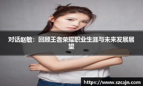 对话赵敏：回顾王者荣耀职业生涯与未来发展展望