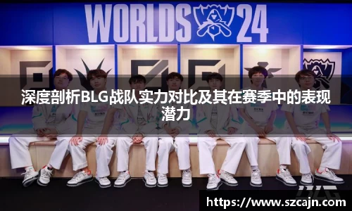 深度剖析BLG战队实力对比及其在赛季中的表现潜力