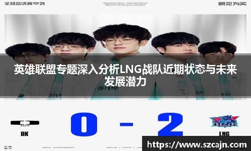 英雄联盟专题深入分析LNG战队近期状态与未来发展潜力